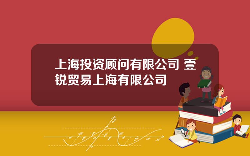 上海投资顾问有限公司 壹锐贸易上海有限公司